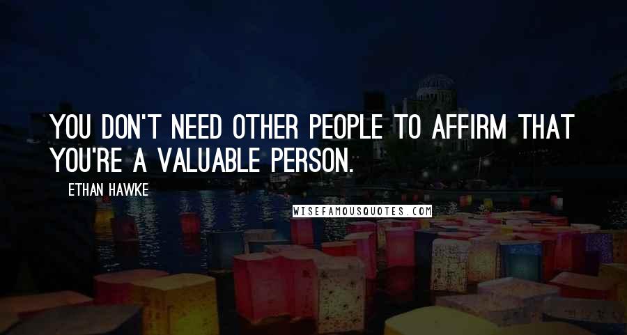 Ethan Hawke Quotes: You don't need other people to affirm that you're a valuable person.