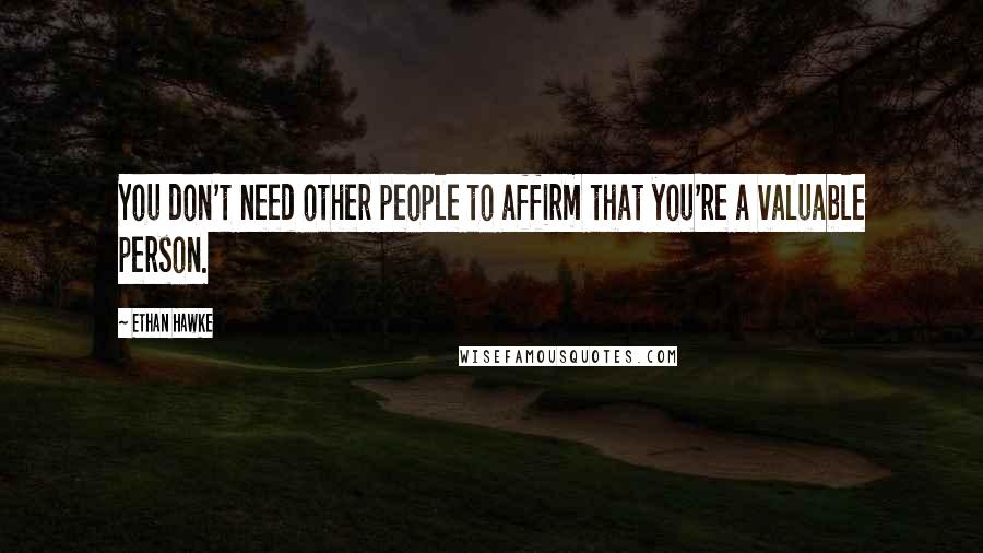 Ethan Hawke Quotes: You don't need other people to affirm that you're a valuable person.