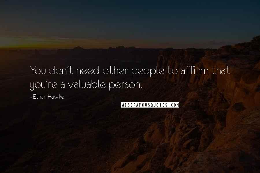 Ethan Hawke Quotes: You don't need other people to affirm that you're a valuable person.