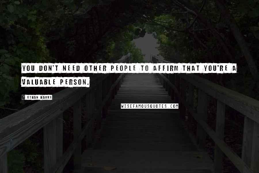 Ethan Hawke Quotes: You don't need other people to affirm that you're a valuable person.