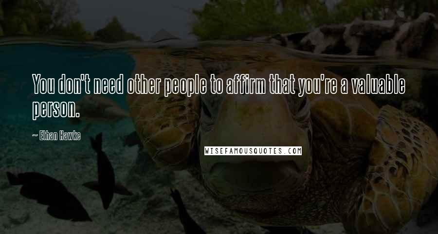 Ethan Hawke Quotes: You don't need other people to affirm that you're a valuable person.