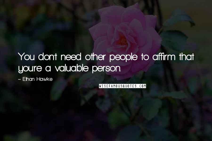 Ethan Hawke Quotes: You don't need other people to affirm that you're a valuable person.