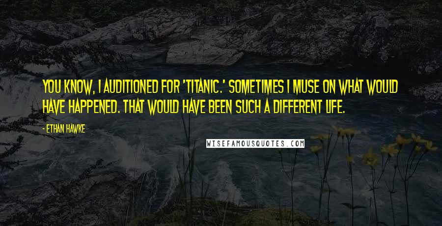 Ethan Hawke Quotes: You know, I auditioned for 'Titanic.' Sometimes I muse on what would have happened. That would have been such a different life.