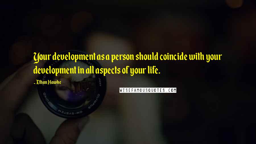 Ethan Hawke Quotes: Your development as a person should coincide with your development in all aspects of your life.