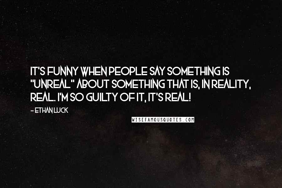 Ethan Luck Quotes: It's funny when people say something is "unreal" about something that is, in reality, real. I'm so guilty of it, it's real!