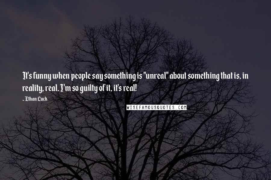 Ethan Luck Quotes: It's funny when people say something is "unreal" about something that is, in reality, real. I'm so guilty of it, it's real!