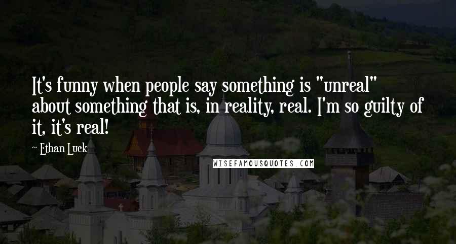 Ethan Luck Quotes: It's funny when people say something is "unreal" about something that is, in reality, real. I'm so guilty of it, it's real!