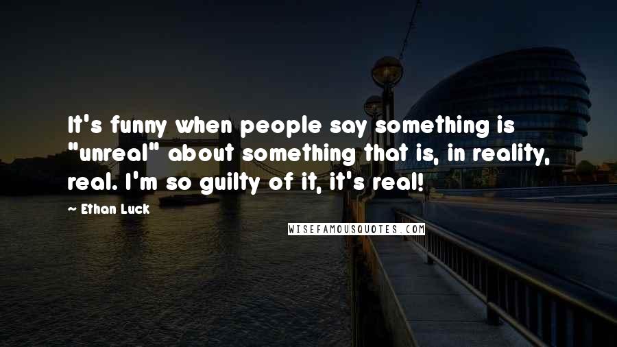 Ethan Luck Quotes: It's funny when people say something is "unreal" about something that is, in reality, real. I'm so guilty of it, it's real!