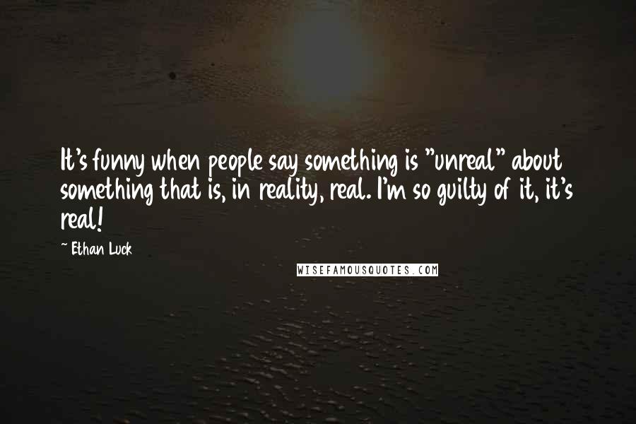 Ethan Luck Quotes: It's funny when people say something is "unreal" about something that is, in reality, real. I'm so guilty of it, it's real!