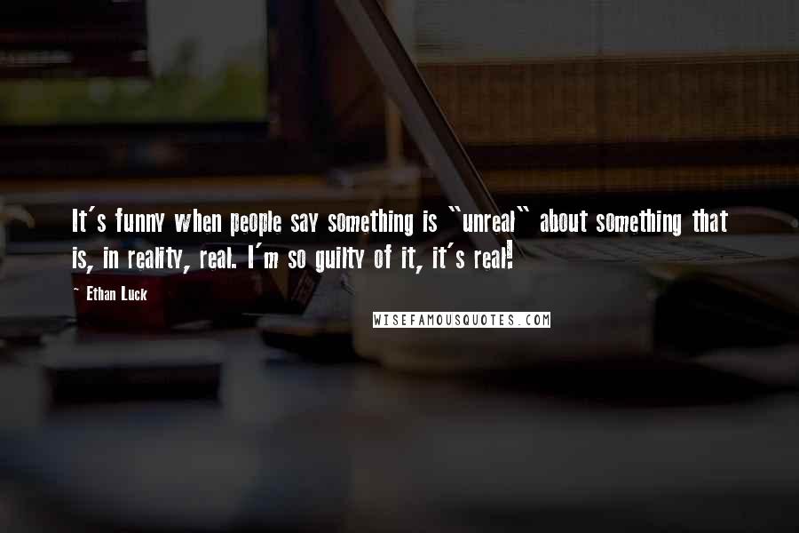 Ethan Luck Quotes: It's funny when people say something is "unreal" about something that is, in reality, real. I'm so guilty of it, it's real!