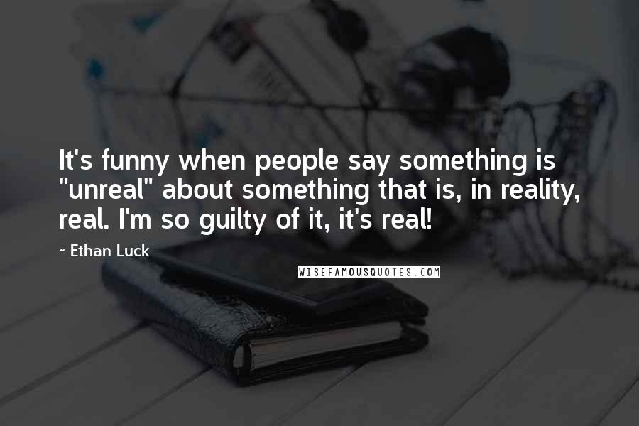 Ethan Luck Quotes: It's funny when people say something is "unreal" about something that is, in reality, real. I'm so guilty of it, it's real!