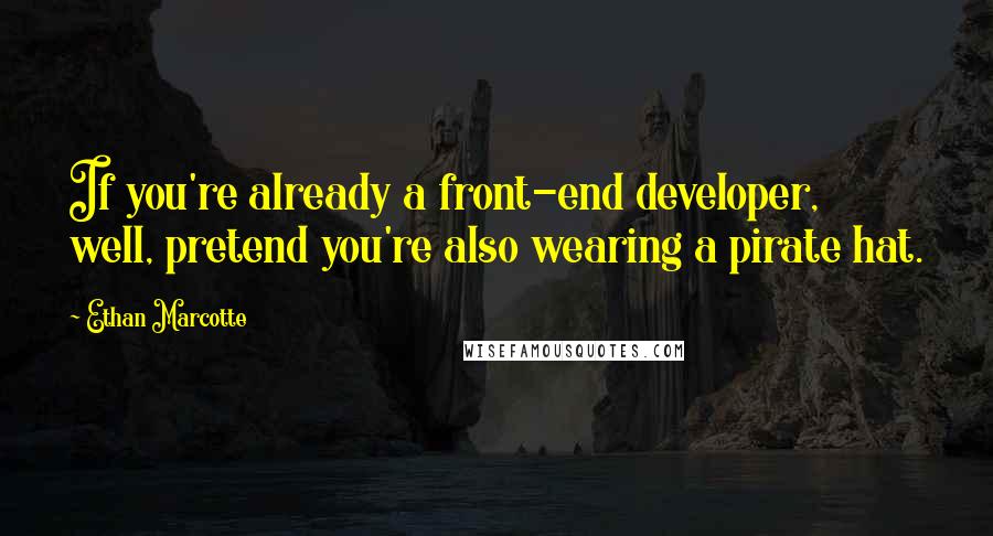 Ethan Marcotte Quotes: If you're already a front-end developer, well, pretend you're also wearing a pirate hat.