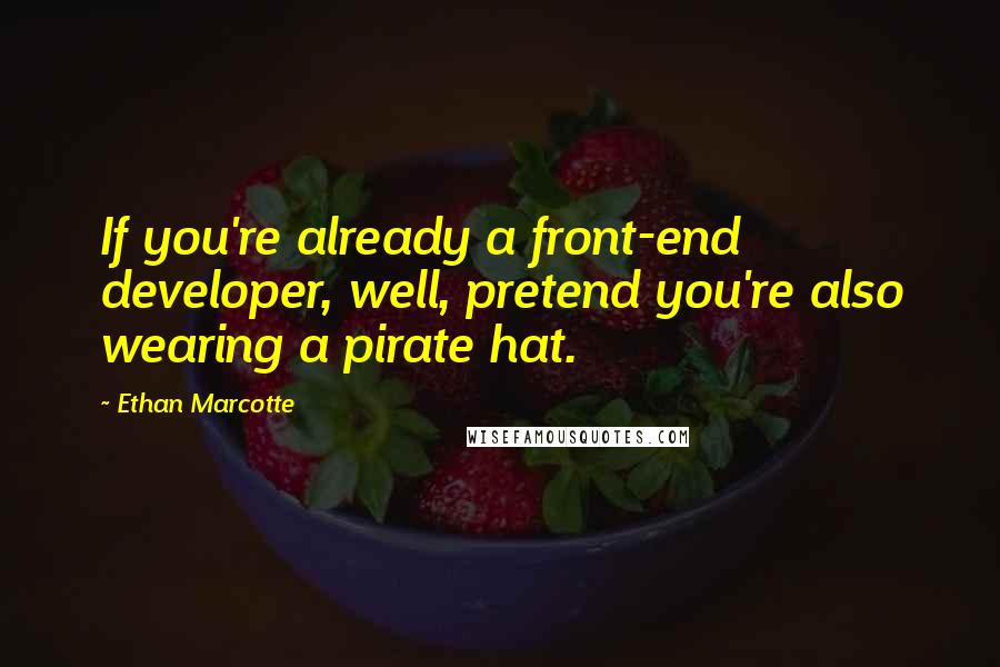 Ethan Marcotte Quotes: If you're already a front-end developer, well, pretend you're also wearing a pirate hat.