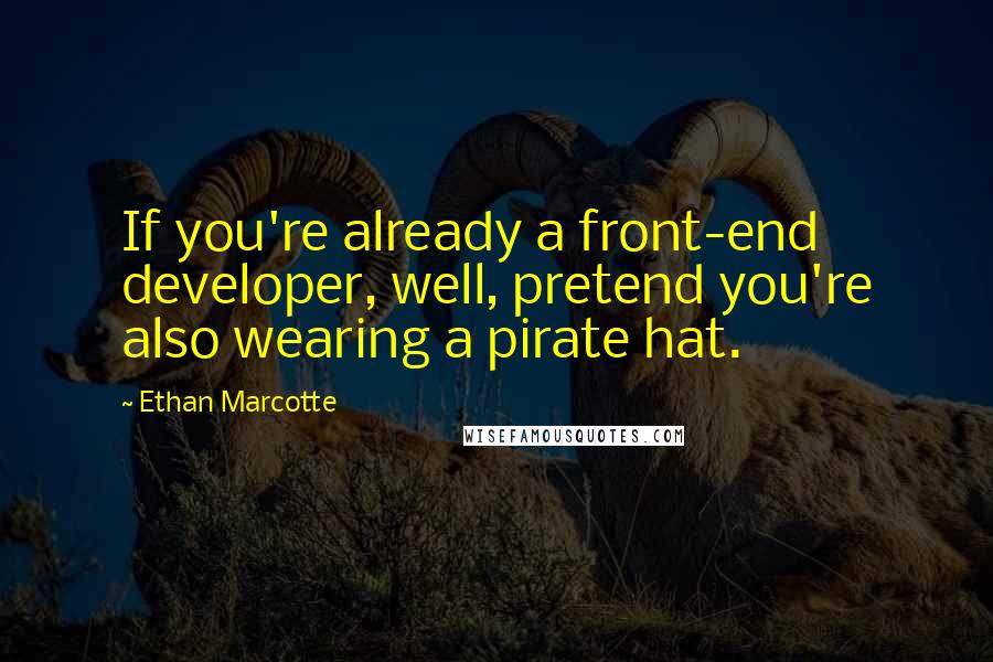 Ethan Marcotte Quotes: If you're already a front-end developer, well, pretend you're also wearing a pirate hat.