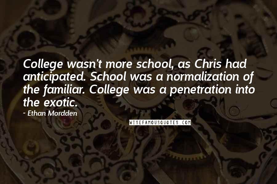 Ethan Mordden Quotes: College wasn't more school, as Chris had anticipated. School was a normalization of the familiar. College was a penetration into the exotic.