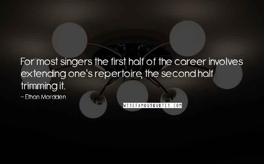 Ethan Mordden Quotes: For most singers the first half of the career involves extending one's repertoire, the second half trimming it.