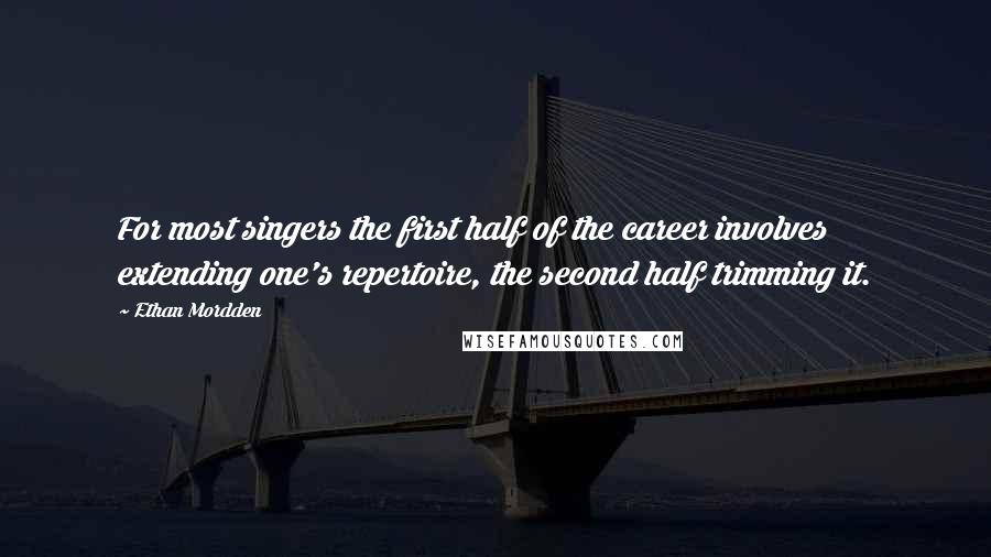 Ethan Mordden Quotes: For most singers the first half of the career involves extending one's repertoire, the second half trimming it.