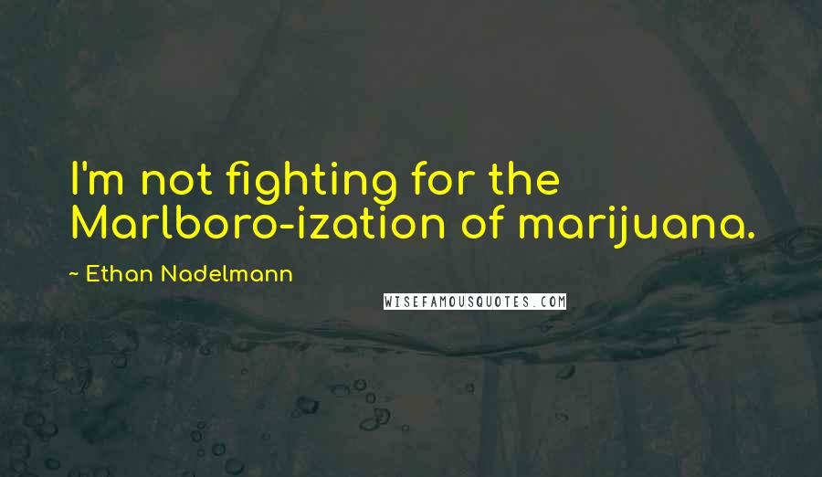 Ethan Nadelmann Quotes: I'm not fighting for the Marlboro-ization of marijuana.