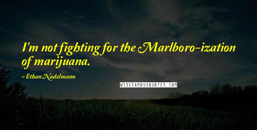 Ethan Nadelmann Quotes: I'm not fighting for the Marlboro-ization of marijuana.