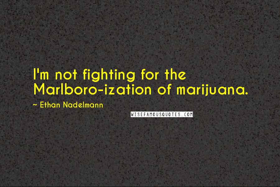 Ethan Nadelmann Quotes: I'm not fighting for the Marlboro-ization of marijuana.