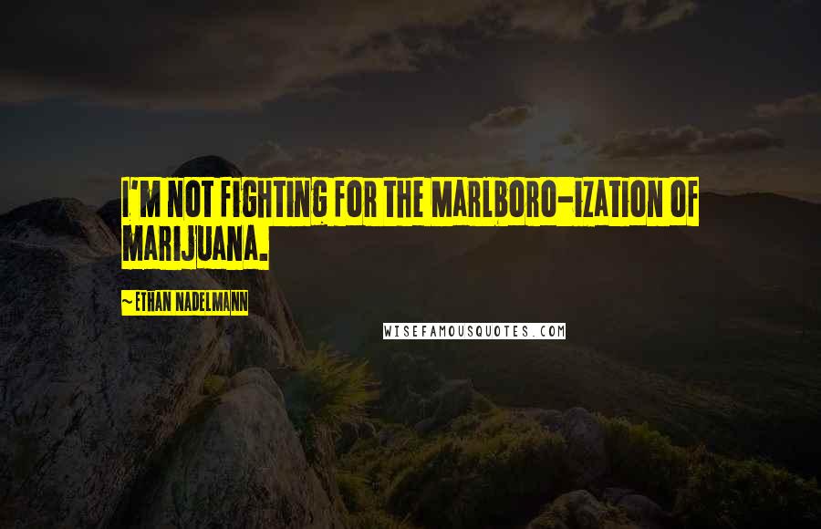 Ethan Nadelmann Quotes: I'm not fighting for the Marlboro-ization of marijuana.