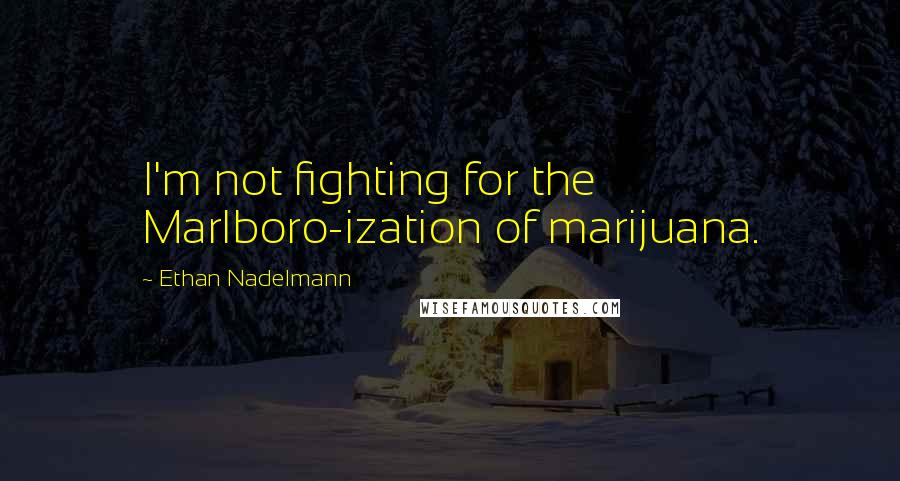 Ethan Nadelmann Quotes: I'm not fighting for the Marlboro-ization of marijuana.