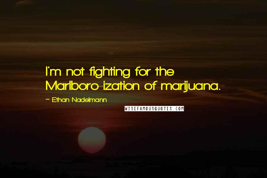 Ethan Nadelmann Quotes: I'm not fighting for the Marlboro-ization of marijuana.