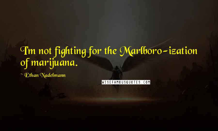 Ethan Nadelmann Quotes: I'm not fighting for the Marlboro-ization of marijuana.