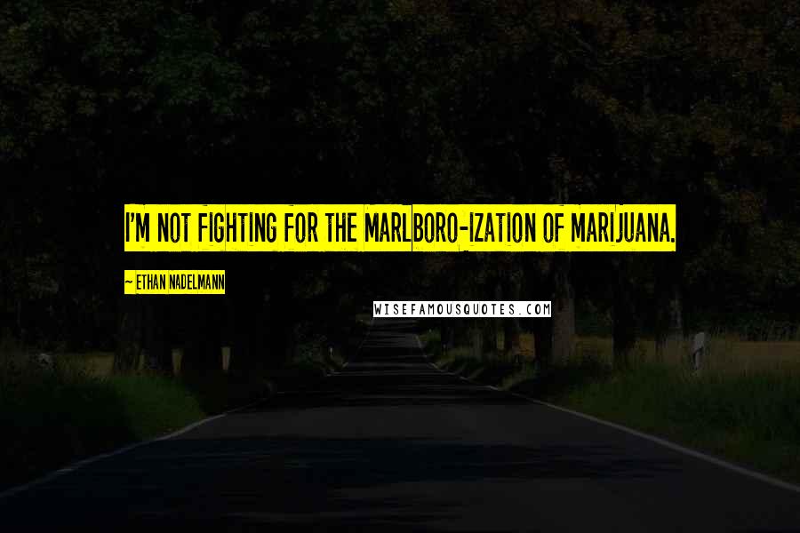 Ethan Nadelmann Quotes: I'm not fighting for the Marlboro-ization of marijuana.