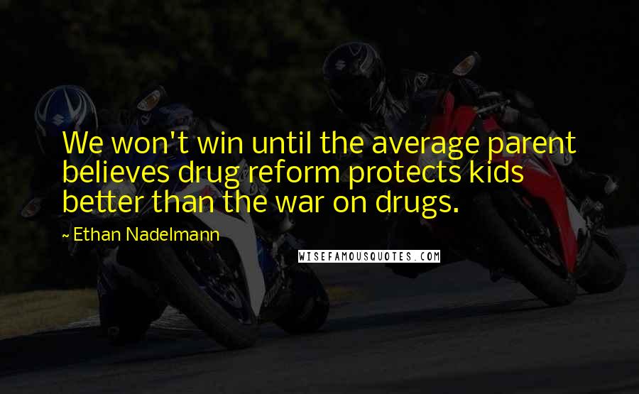 Ethan Nadelmann Quotes: We won't win until the average parent believes drug reform protects kids better than the war on drugs.