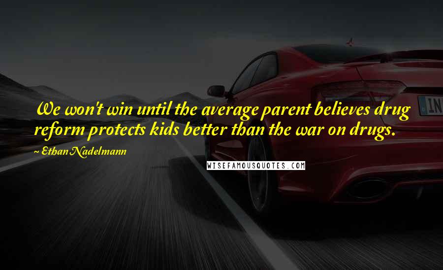 Ethan Nadelmann Quotes: We won't win until the average parent believes drug reform protects kids better than the war on drugs.