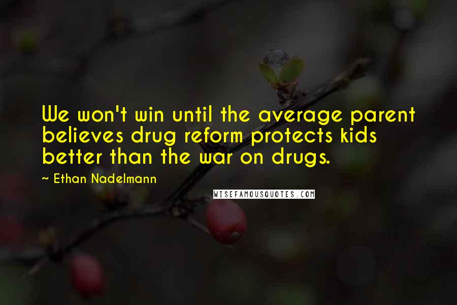 Ethan Nadelmann Quotes: We won't win until the average parent believes drug reform protects kids better than the war on drugs.