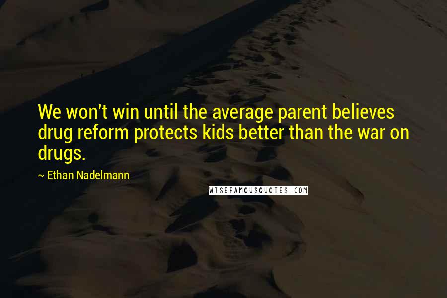 Ethan Nadelmann Quotes: We won't win until the average parent believes drug reform protects kids better than the war on drugs.