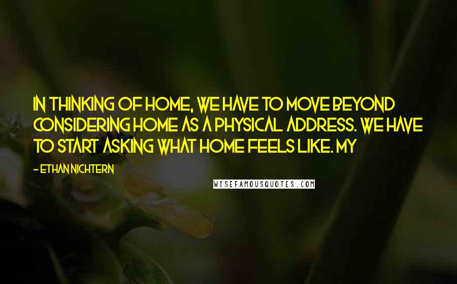 Ethan Nichtern Quotes: In thinking of home, we have to move beyond considering home as a physical address. We have to start asking what home feels like. My