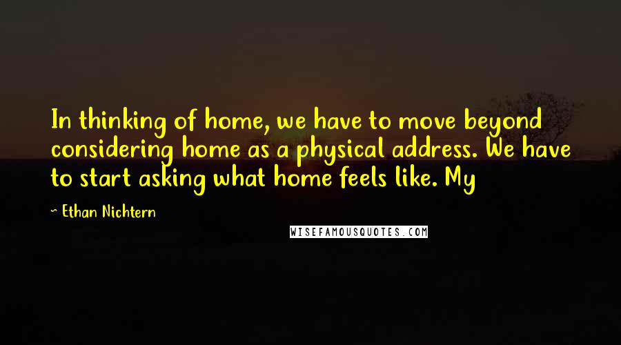 Ethan Nichtern Quotes: In thinking of home, we have to move beyond considering home as a physical address. We have to start asking what home feels like. My