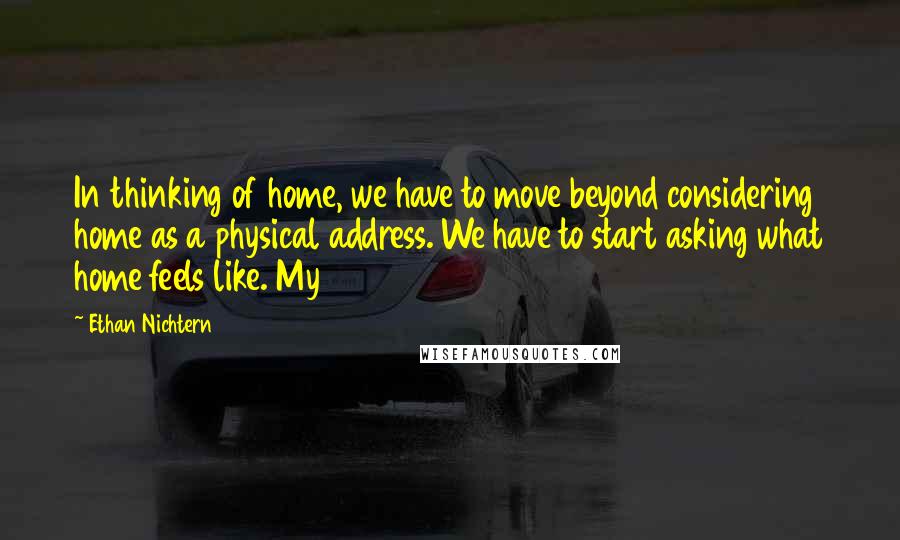 Ethan Nichtern Quotes: In thinking of home, we have to move beyond considering home as a physical address. We have to start asking what home feels like. My