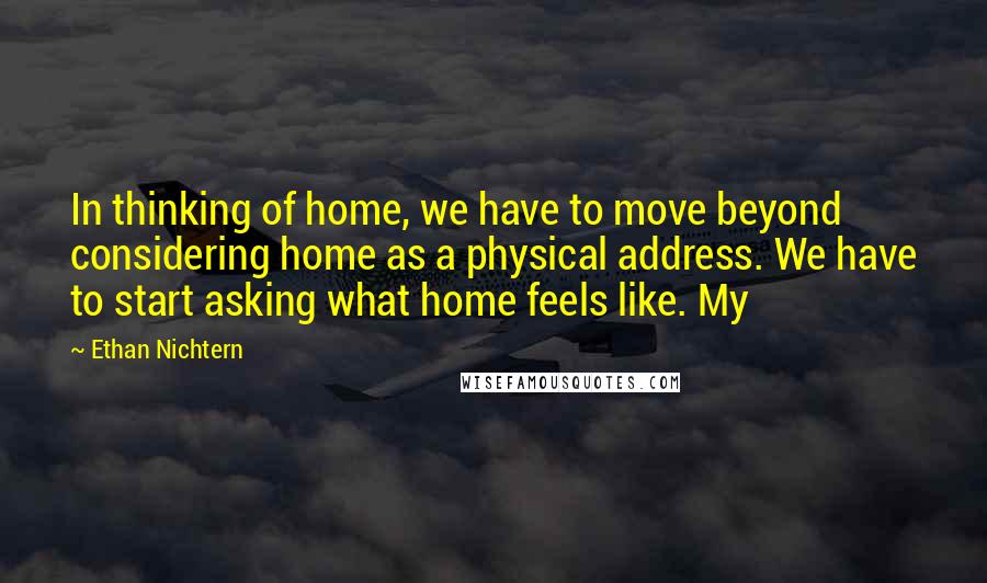 Ethan Nichtern Quotes: In thinking of home, we have to move beyond considering home as a physical address. We have to start asking what home feels like. My