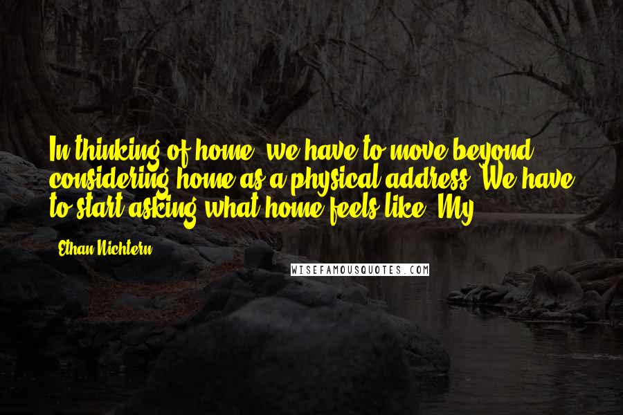 Ethan Nichtern Quotes: In thinking of home, we have to move beyond considering home as a physical address. We have to start asking what home feels like. My