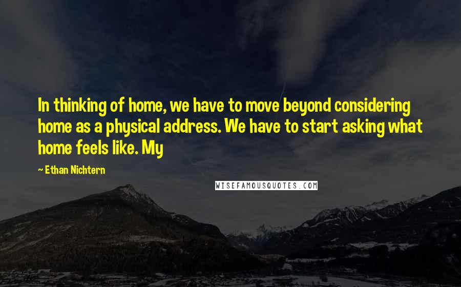 Ethan Nichtern Quotes: In thinking of home, we have to move beyond considering home as a physical address. We have to start asking what home feels like. My