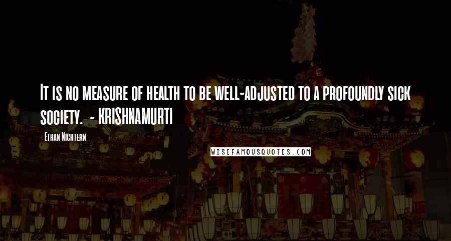 Ethan Nichtern Quotes: It is no measure of health to be well-adjusted to a profoundly sick society.  - KRISHNAMURTI