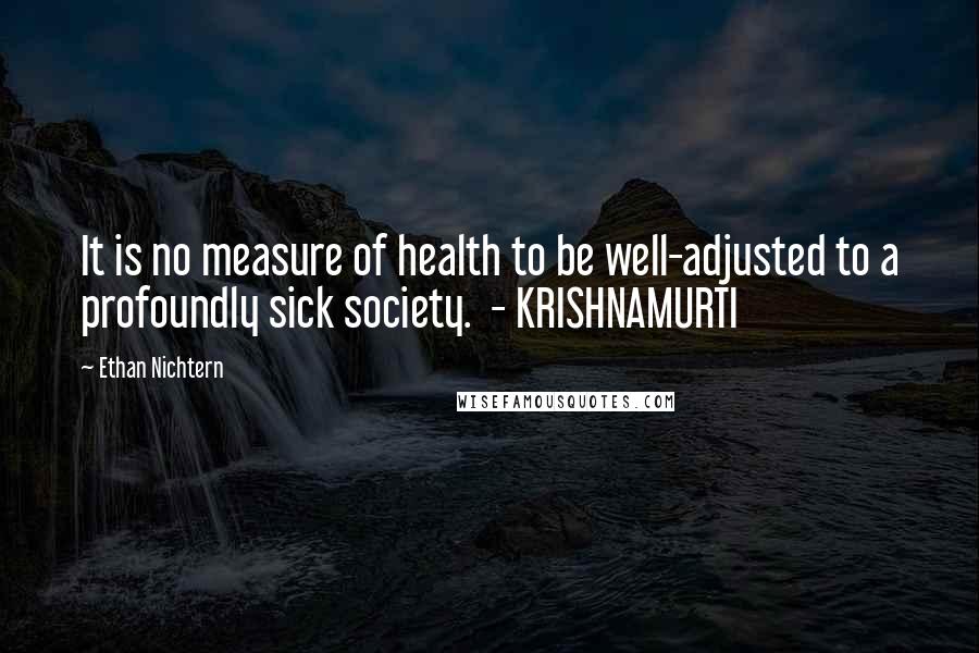 Ethan Nichtern Quotes: It is no measure of health to be well-adjusted to a profoundly sick society.  - KRISHNAMURTI