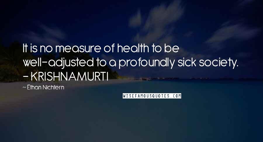 Ethan Nichtern Quotes: It is no measure of health to be well-adjusted to a profoundly sick society.  - KRISHNAMURTI