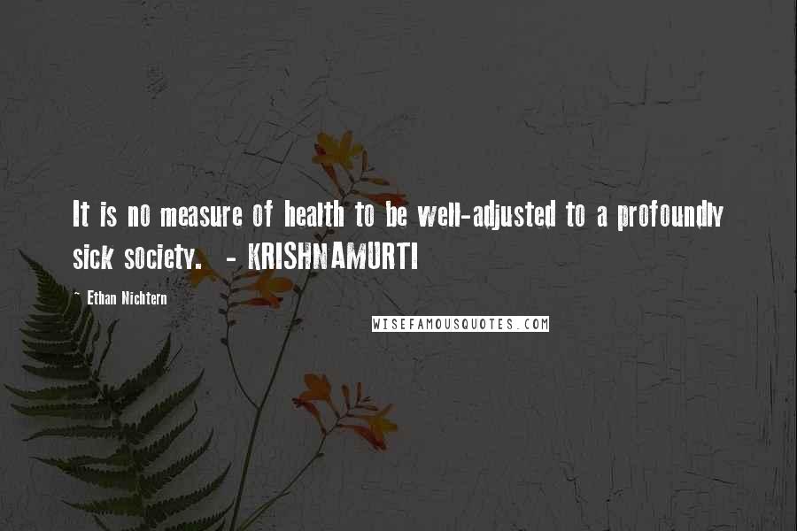 Ethan Nichtern Quotes: It is no measure of health to be well-adjusted to a profoundly sick society.  - KRISHNAMURTI