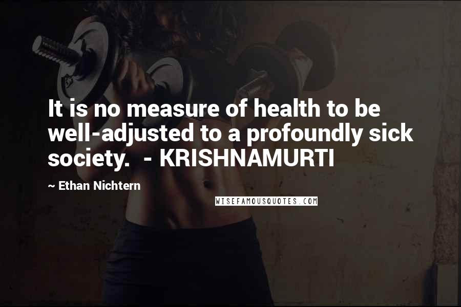 Ethan Nichtern Quotes: It is no measure of health to be well-adjusted to a profoundly sick society.  - KRISHNAMURTI