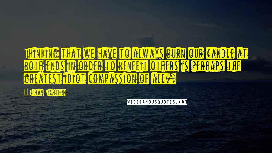 Ethan Nichtern Quotes: Thinking that we have to always burn our candle at both ends in order to benefit others is perhaps the greatest idiot compassion of all.