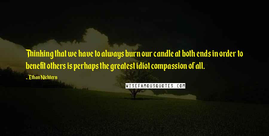 Ethan Nichtern Quotes: Thinking that we have to always burn our candle at both ends in order to benefit others is perhaps the greatest idiot compassion of all.
