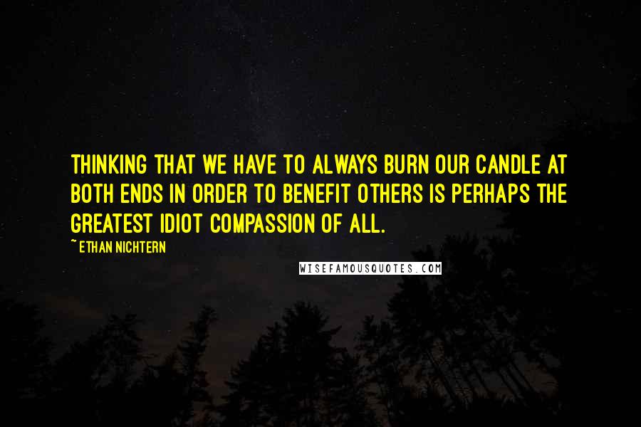 Ethan Nichtern Quotes: Thinking that we have to always burn our candle at both ends in order to benefit others is perhaps the greatest idiot compassion of all.