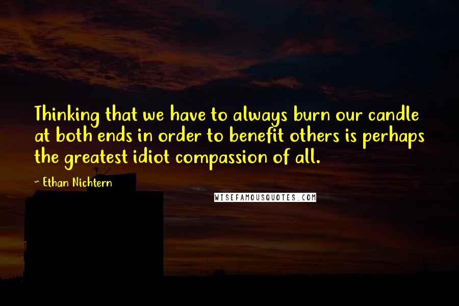 Ethan Nichtern Quotes: Thinking that we have to always burn our candle at both ends in order to benefit others is perhaps the greatest idiot compassion of all.