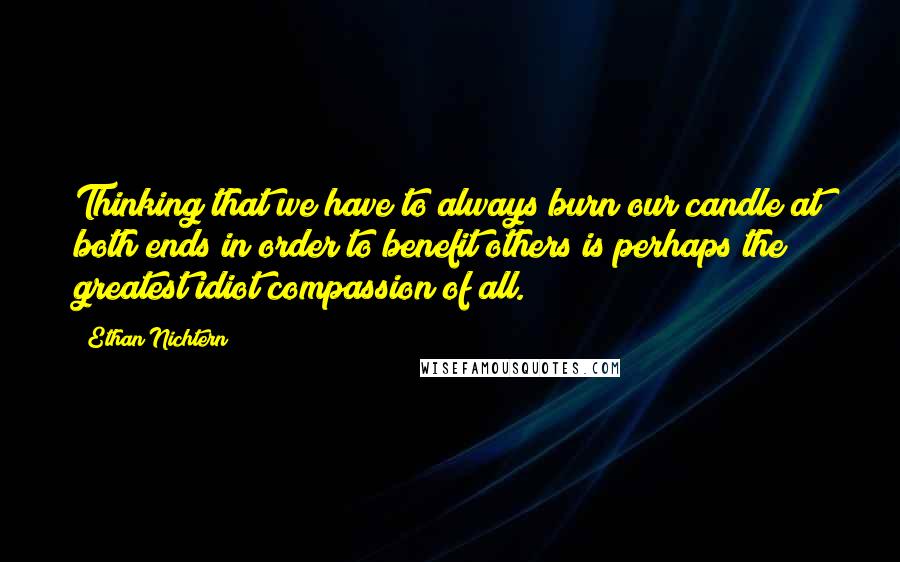 Ethan Nichtern Quotes: Thinking that we have to always burn our candle at both ends in order to benefit others is perhaps the greatest idiot compassion of all.