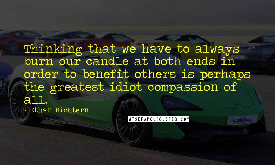 Ethan Nichtern Quotes: Thinking that we have to always burn our candle at both ends in order to benefit others is perhaps the greatest idiot compassion of all.